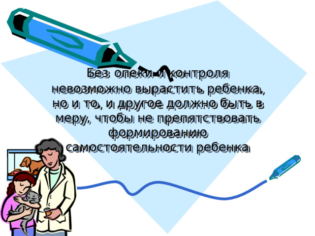      Без  опеки и контроля невозможно вырастить ребенка, но и то, и другое должно быть в меру, чтобы не препятствовать формированию самостоятельности ребенка 