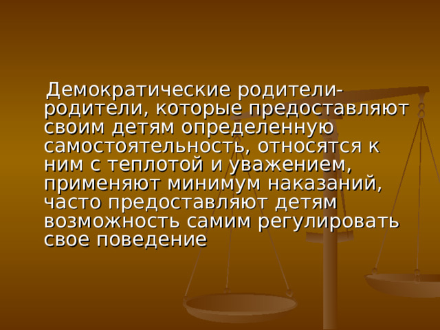  Демократические родители- родители, которые предоставляют своим детям определенную самостоятельность, относятся к ним с теплотой и уважением, применяют минимум наказаний, часто предоставляют детям возможность самим регулировать свое поведение 
