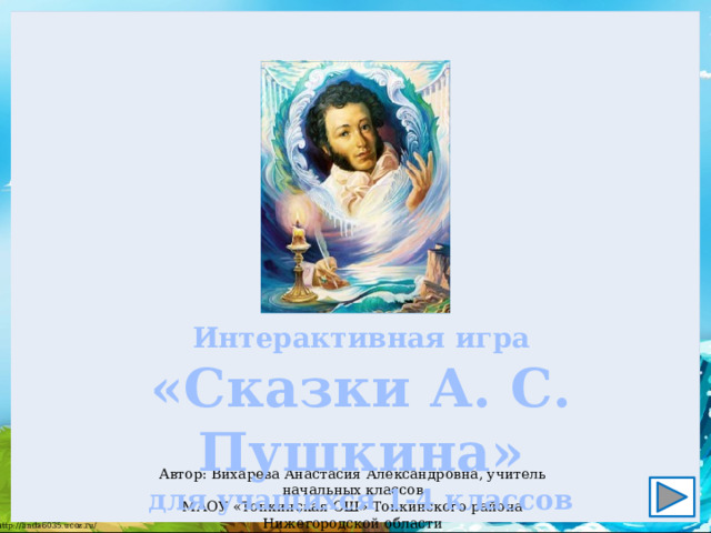 Интерактивная игра «Сказки А. С. Пушкина» для учащихся 1-4 классов Автор: Вихарева Анастасия Александровна, учитель начальных классов МАОУ «Тонкинская СШ» Тонкинского района Нижегородской области 2022 