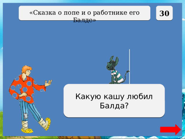  30 «Сказка о попе и о работнике его Балде» Полбу Какую кашу любил Балда? 