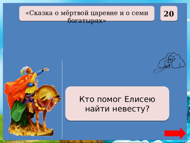  20 «Сказка о мёртвой царевне и о семи богатырях» Ветер Кто помог Елисею найти невесту? 