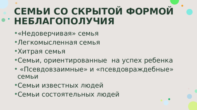 СЕМЬИ СО СКРЫТОЙ ФОРМОЙ НЕБЛАГОПОЛУЧИЯ «Недоверчивая» семья Легкомысленная семья Хитрая семья Семьи, ориентированные на успех ребенка  «Псевдовзаимные» и «псевдовраждебные» семьи Семьи известных людей Семьи состоятельных людей 
