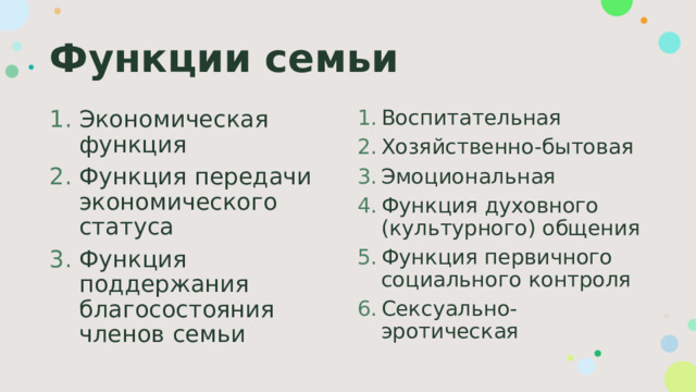 Функции семьи Экономическая функция Функция передачи экономического статуса Функция поддержания благосостояния членов семьи Воспитательная Хозяйственно-бытовая Эмоциональная Функция духовного (культурного) общения Функция первичного социального контроля Сексуально-эротическая 