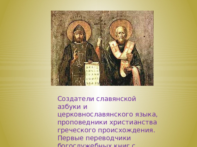Создатели славянской азбуки и церковнославянского языка, проповедники христианства греческого происхождения. Первые переводчики богослужебных книг с греческого на славянский язык. 