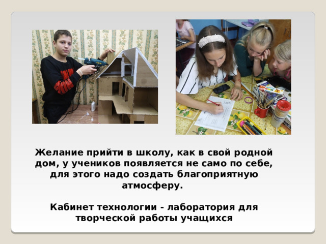 Желание прийти в школу, как в свой родной дом, у учеников появляется не само по себе, для этого надо создать благоприятную атмосферу.  Кабинет технологии - лаборатория для творческой работы учащихся 
