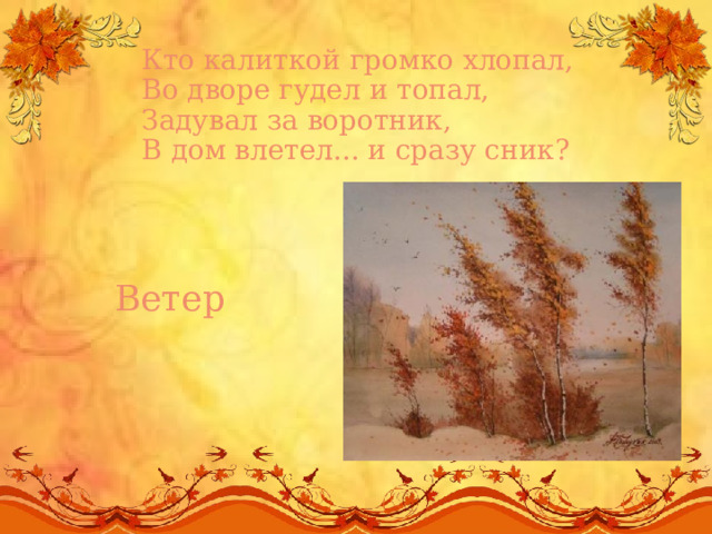 Кто калиткой громко хлопал,  Во дворе гудел и топал,   Задувал за воротник,   В дом влетел... и сразу сник? Ветер 