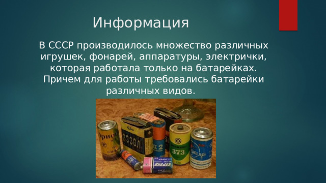 Информация В СССР производилось множество различных игрушек, фонарей, аппаратуры, электрички, которая работала только на батарейках. Причем для работы требовались батарейки различных видов. 