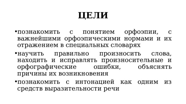 ЦЕЛИ познакомить с понятием орфоэпии, с важнейшими орфоэпическими нормами и их отражением в специальных словарях научить правильно произносить слова, находить и исправлять произносительные и орфографические ошибки, объяснять причины их возникновения познакомить с интонацией как одним из средств выразительности речи 