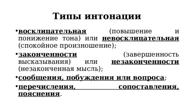 Типы интонации восклицательная (повышение и понижение тона) или невосклицательная (спокойное произношение); законченности (завершенность высказывания) или незаконченности (незаконченная мысль); сообщения, побуждения или вопроса ; перечисления, сопоставления, пояснения . 