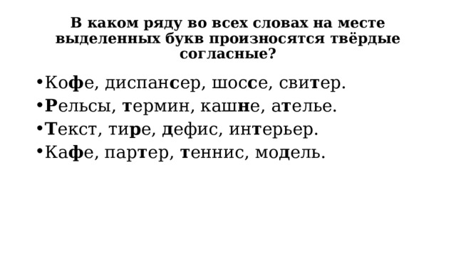 В каком ряду во всех словах на месте выделенных букв произносятся твёрдые согласные? Ко ф е, диспан с ер, шос с е, сви т ер. Р ельсы,  т ермин, каш н е, а т елье. Т екст, ти р е,  д ефис, ин т ерьер. Ка ф е, пар т ер,  т еннис, мо д ель. 