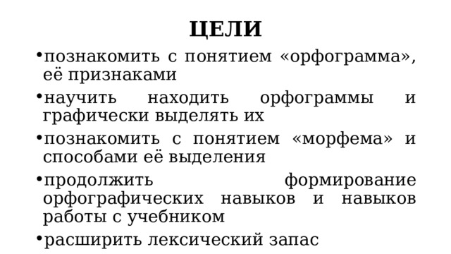 ЦЕЛИ познакомить с понятием «орфограмма», её признаками научить находить орфограммы и графически выделять их познакомить с понятием «морфема» и способами её выделения продолжить формирование орфографических навыков и навыков работы с учебником расширить лексический запас 