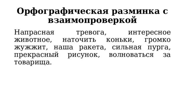 Орфографическая разминка с взаимопроверкой Напрасная тревога, интересное животное, наточить коньки, громко жужжит, наша ракета, сильная пурга, прекрасный рисунок, волноваться за товарища. 