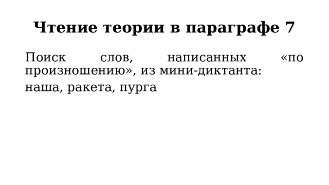 Чтение теории в параграфе 7 Поиск слов, написанных «по произношению», из мини-диктанта: наша, ракета, пурга 
