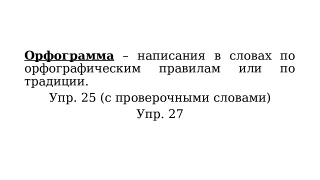Орфограмма – написания в словах по орфографическим правилам или по традиции. Упр. 25 (с проверочными словами) Упр. 27 