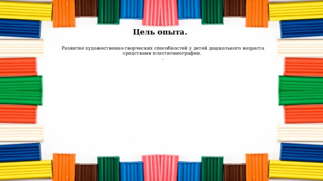 Цель опыта.   Развитие художественно-творческих способностей у детей дошкольного возраста средствами пластилинографии.  .   