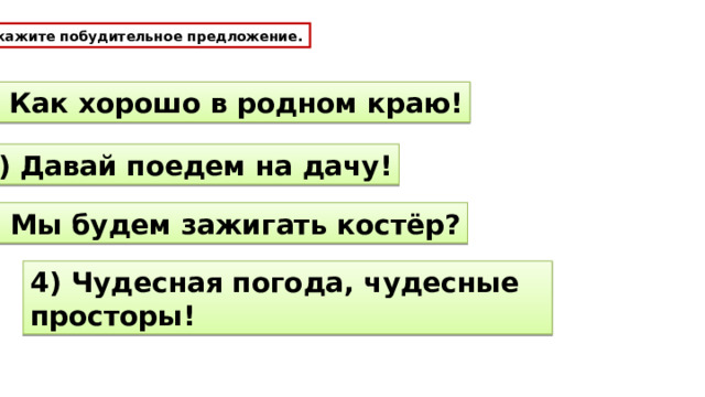 Укажите побудительное предложение. 1) Как хорошо в родном краю! 2) Давай поедем на дачу! 3) Мы будем зажигать костёр? 4) Чудесная погода, чудесные просторы! 