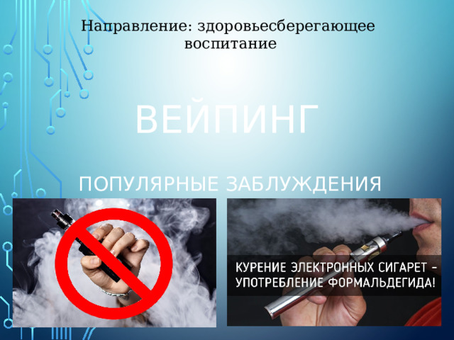 Направление: здоровьесберегающее воспитание Вейпинг ПОПУЛЯРНЫЕ ЗАБЛУЖДЕНИЯ 