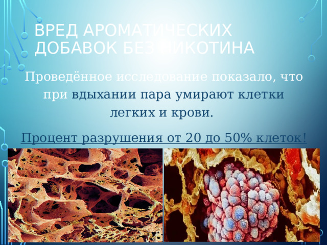 Вред ароматических добавок без никотина Проведённое исследование показало, что при вдыхании пара умирают клетки легких и крови. Процент разрушения от 20 до 50% клеток! 