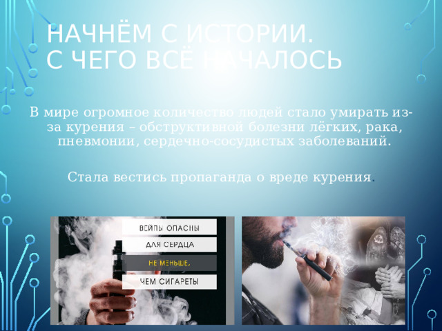Начнём с истории.  С чего всё началось В мире огромное количество людей стало умирать из-за курения – обструктивной болезни лёгких, рака, пневмонии, сердечно-сосудистых заболеваний. Стала вестись пропаганда о вреде курения . 