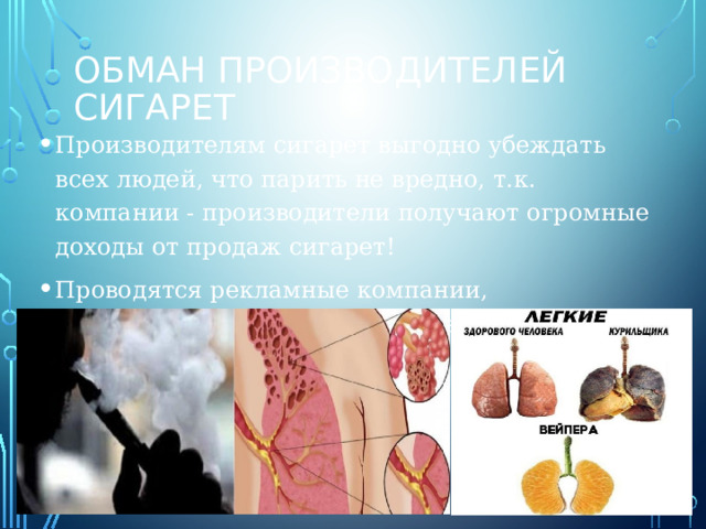 Обман производителей сигарет Производителям сигарет выгодно убеждать всех людей, что парить не вредно, т.к. компании - производители получают огромные доходы от продаж сигарет! Проводятся рекламные компании, поддерживающие миф безопасности вейпа, в том числе в сети Интернет. 