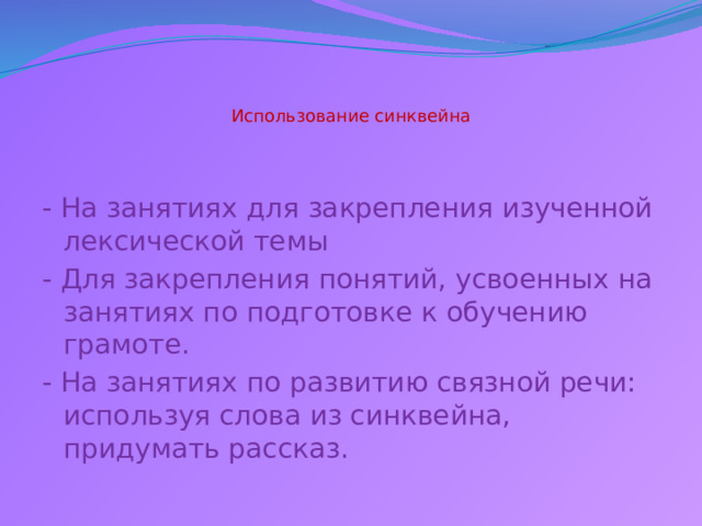   Использование синквейна - На занятиях для закрепления изученной лексической темы - Для закрепления понятий, усвоенных на занятиях по подготовке к обучению грамоте. - На занятиях по развитию связной речи: используя слова из синквейна, придумать рассказ. 