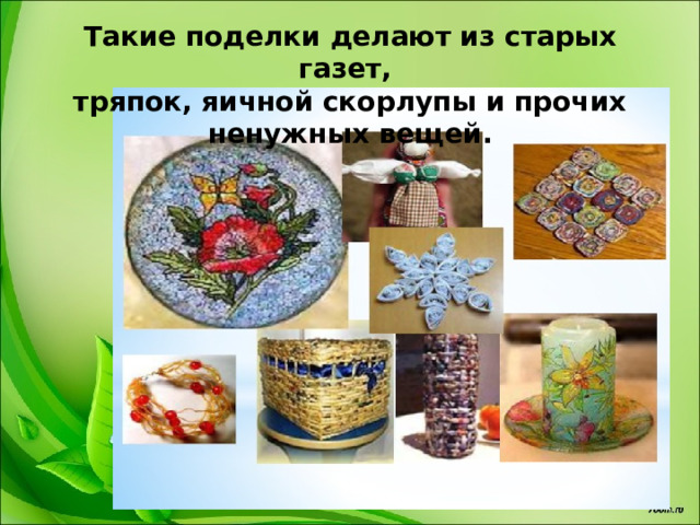 Такие поделки делают из старых газет, тряпок, яичной скорлупы и прочих ненужных вещей. 