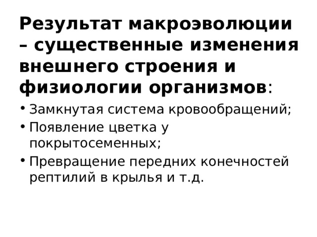 Результат макроэволюции – существенные изменения внешнего строения и физиологии организмов : Замкнутая система кровообращений; Появление цветка у покрытосеменных; Превращение передних конечностей рептилий в крылья и т.д. 