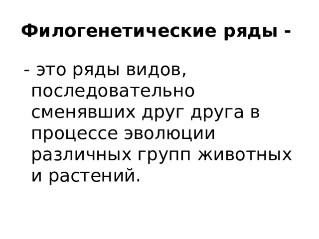 Филогенетические ряды -  - это ряды видов, последовательно сменявших друг друга в процессе эволюции различных групп животных и растений. 