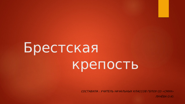  Брестская  крепость Составила : учитель начальных классов ГБПОУ СО «СМХК»  Лунёва О.Ю. 