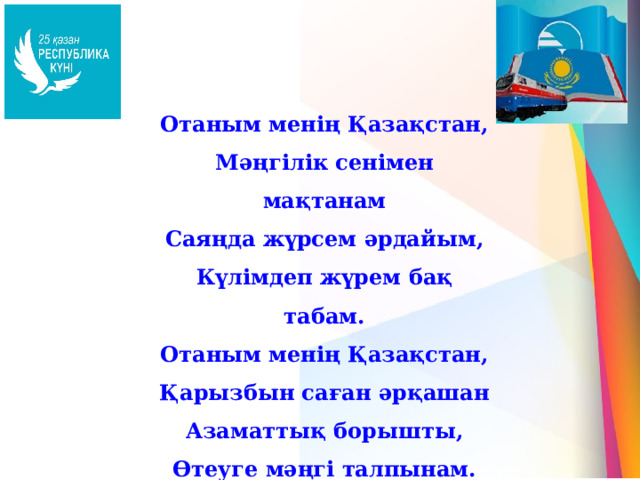 Отаным менің Қазақстан, Мәңгілік сенімен мақтанам Саяңда жүрсем әрдайым, Күлімдеп жүрем бақ табам. Отаным менің Қазақстан, Қарызбын саған әрқашан Азаматтық борышты, Өтеуге мәңгі талпынам. 