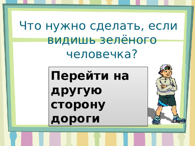Что нужно сделать, если видишь зелёного человечка? Перейти на другую сторону дороги 