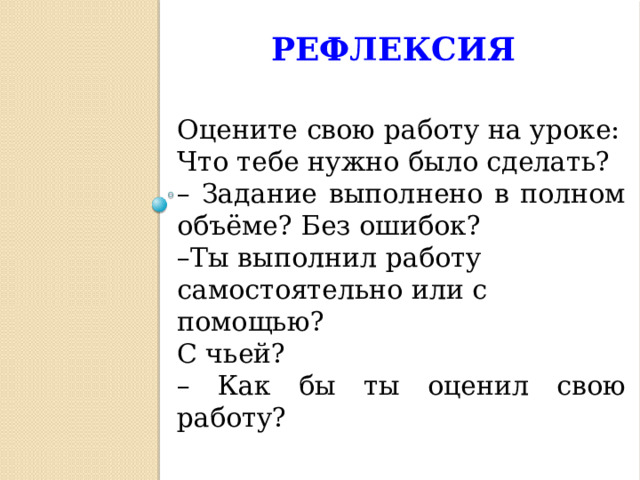 Рефлексия Оцените свою работу на уроке: Что тебе нужно было сделать? – Задание выполнено в полном объёме? Без ошибок? – Ты выполнил работу самостоятельно или с помощью? С чьей? – Как бы ты оценил свою работу?  