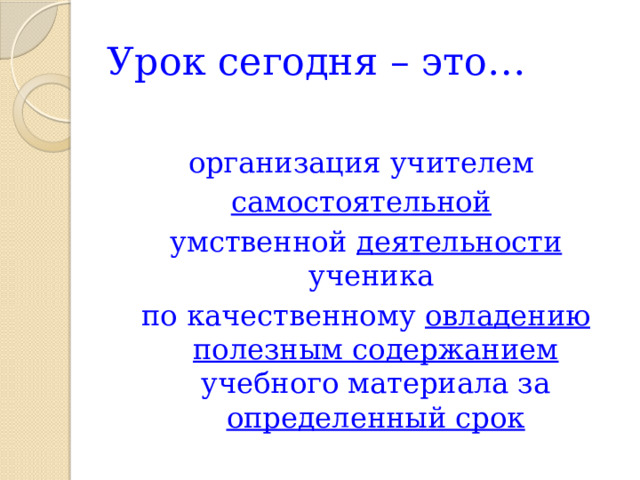 Урок сегодня – это… организация учителем самостоятельной  умственной деятельности ученика по качественному овладению  полезным содержанием учебного материала за определенный срок 