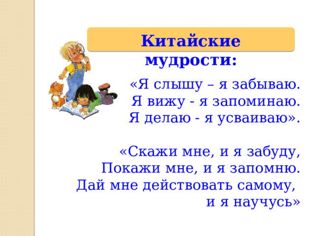 «Я слышу – я забываю. Я вижу - я запоминаю. Я делаю - я усваиваю».  «Скажи мне, и я забуду, Покажи мне, и я запомню.  Дай мне действовать самому, и я научусь» Китайские мудрости: 