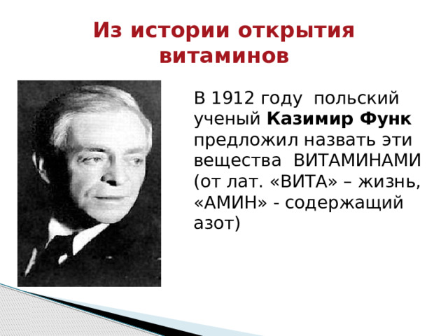 Из истории открытия витаминов В 1912 году польский ученый Казимир Функ предложил назвать эти вещества ВИТАМИНАМИ (от лат. «ВИТА» – жизнь, «АМИН» - содержащий азот) 