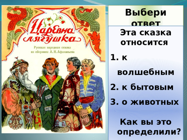 Выбери ответ Эта сказка относится  к волшебным  к бытовым  о животных  Как вы это определили?  