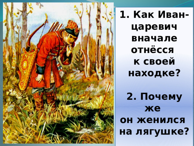 1. Как Иван- царевич вначале отнёсся к своей находке?  2. Почему же он женился на лягушке?  
