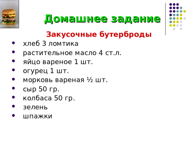  Домашнее задание  Закусочные бутерброды  хлеб 3 ломтика  растительное масло 4 ст.л.  яйцо вареное 1 шт.  огурец 1 шт.  морковь вареная ½ шт.  сыр 50 гр.  колбаса 50 гр.  зелень  шпажки 