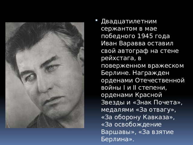 Двадцатилетним сержантом в мае победного 1945 года Иван Варавва оставил свой автограф на стене рейхстага, в поверженном вражеском Берлине. Награжден орденами Отечественной войны I и II степени, орденами Красной Звезды и «Знак Почета», медалями «За отвагу», «За оборону Кавказа», «За освобождение Варшавы», «За взятие Берлина». 