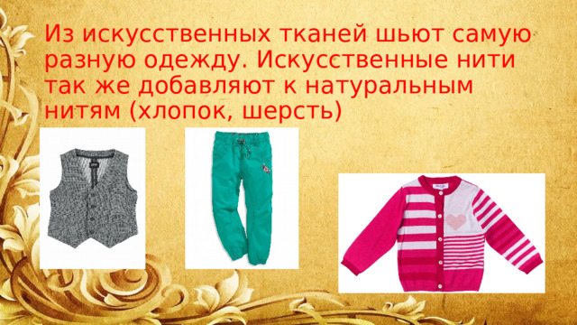 Из искусственных тканей шьют самую разную одежду. Искусственные нити так же добавляют к натуральным нитям (хлопок, шерсть) 