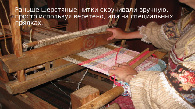 Раньше шерстяные нитки скручивали вручную, просто используя веретено, или на специальных прялках. 