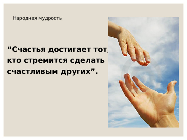 Народная мудрость “ Счастья достигает тот, кто стремится сделать счастливым других”. 
