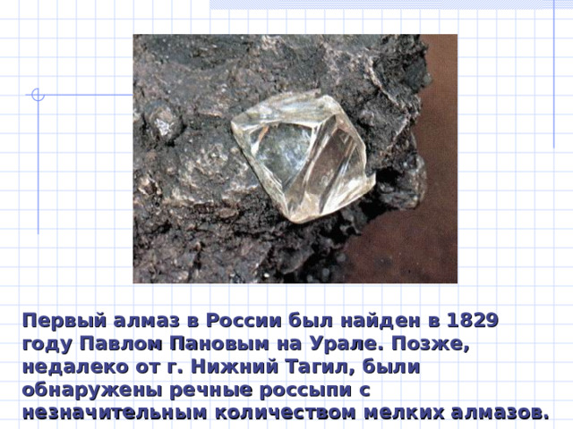 Первый алмаз в России был найден в 1829 году Павлом Пановым на Урале. Позже, недалеко от г. Нижний Тагил, были обнаружены речные россыпи с незначительным количеством мелких алмазов. 
