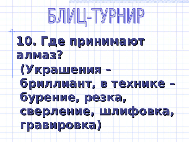 10. Где принимают алмаз?  (Украшения – бриллиант, в технике – бурение, резка, сверление, шлифовка, гравировка) 
