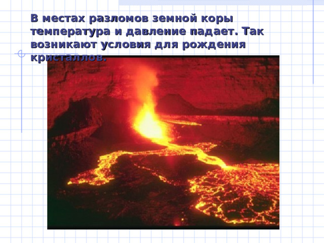 В местах разломов земной коры температура и давление падает. Так возникают условия для рождения кристаллов. 