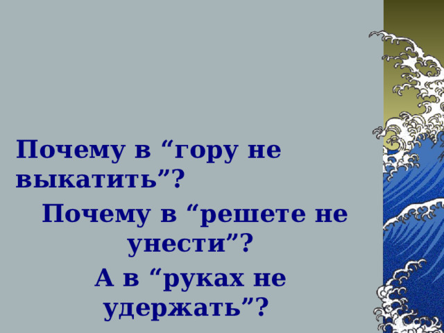  Почему в “гору не выкатить”?  Почему в “решете не унести”? А в “руках не удержать”?   
