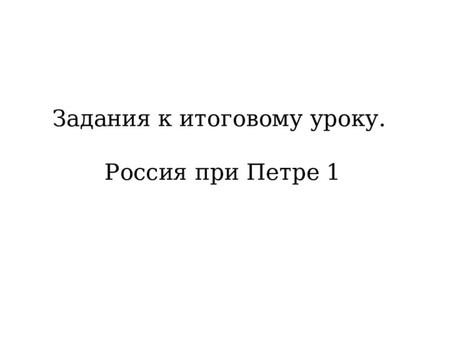 Задания к итоговому уроку. Россия при Петре 1 