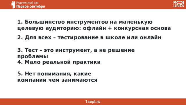 1. Большинство инструментов на маленькую целевую аудиторию: офлайн + конкурсная основа 2. Для всех – тестирование в школе или онлайн 3. Тест – это инструмент, а не решение проблемы 4. Мало реальной практики 5. Нет понимания, какие компании чем занимаются 