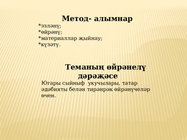 Метод- алымнар *эзләнү; *өйрәнү; *материаллар җыйнау; *күзәтү.  Теманың өйрәнелү дәрәҗәсе Югары сыйныф укучылары, татар әдәбияты белән тирәнрәк өйрәнүчеләр өчен. 