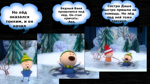 Сестра Даша быстро пришла на помощь. Но лёд под ней тоже треснул. Бедный Ваня провалился под лёд. Он стал кричать: -Ааа, помогите!!! Но лёд оказался тонким, и он начал трескаться. 